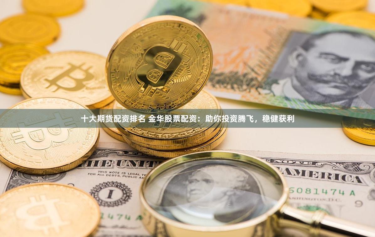 十大期货配资排名 金华股票配资：助你投资腾飞，稳健获利