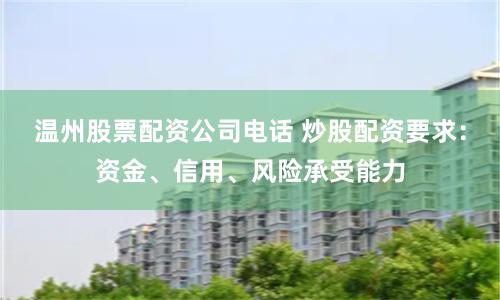 温州股票配资公司电话 炒股配资要求：资金、信用、风险承受能力