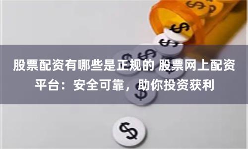 股票配资有哪些是正规的 股票网上配资平台:安全可靠,助你投资获利