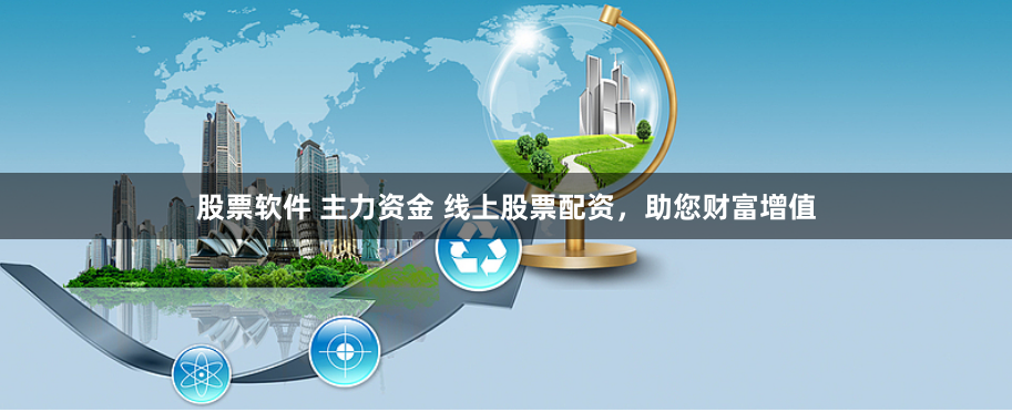 股票软件 主力资金 线上股票配资，助您财富增值