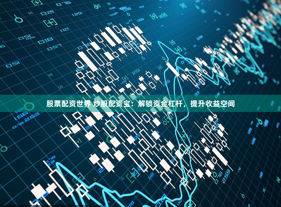股票配资世界 炒股配资宝：解锁资金杠杆，提升收益空间