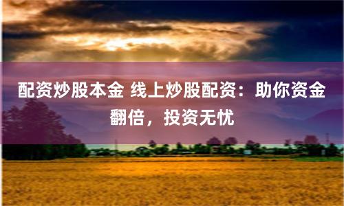 配资炒股本金 线上炒股配资：助你资金翻倍，投资无忧