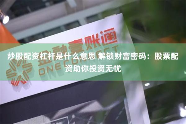 炒股配资杠杆是什么意思 解锁财富密码：股票配资助你投资无忧