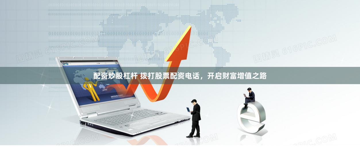 配资炒股杠杆 拨打股票配资电话，开启财富增值之路