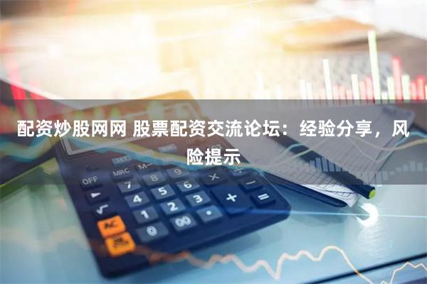 配资炒股网网 股票配资交流论坛：经验分享，风险提示