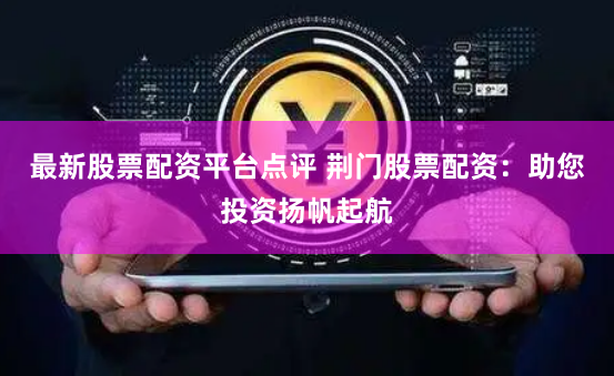 最新股票配资平台点评 荆门股票配资：助您投资扬帆起航