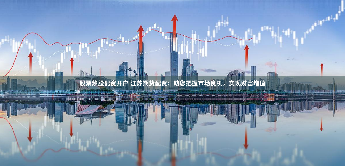 股票炒股配资开户 江苏期货配资：助您把握市场良机，实现财富增值