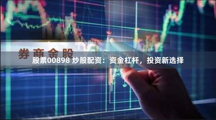 股票00898 炒股配资：资金杠杆，投资新选择