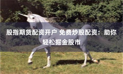 股指期货配资开户 免费炒股配资：助你轻松掘金股市