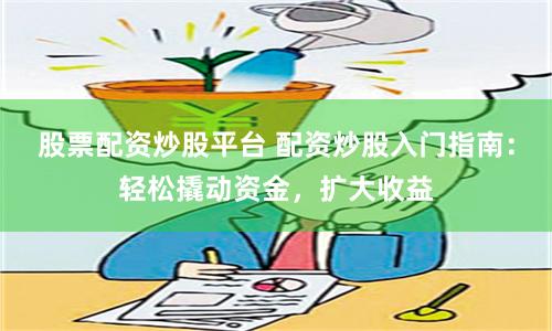 股票配资炒股平台 配资炒股入门指南：轻松撬动资金，扩大收益