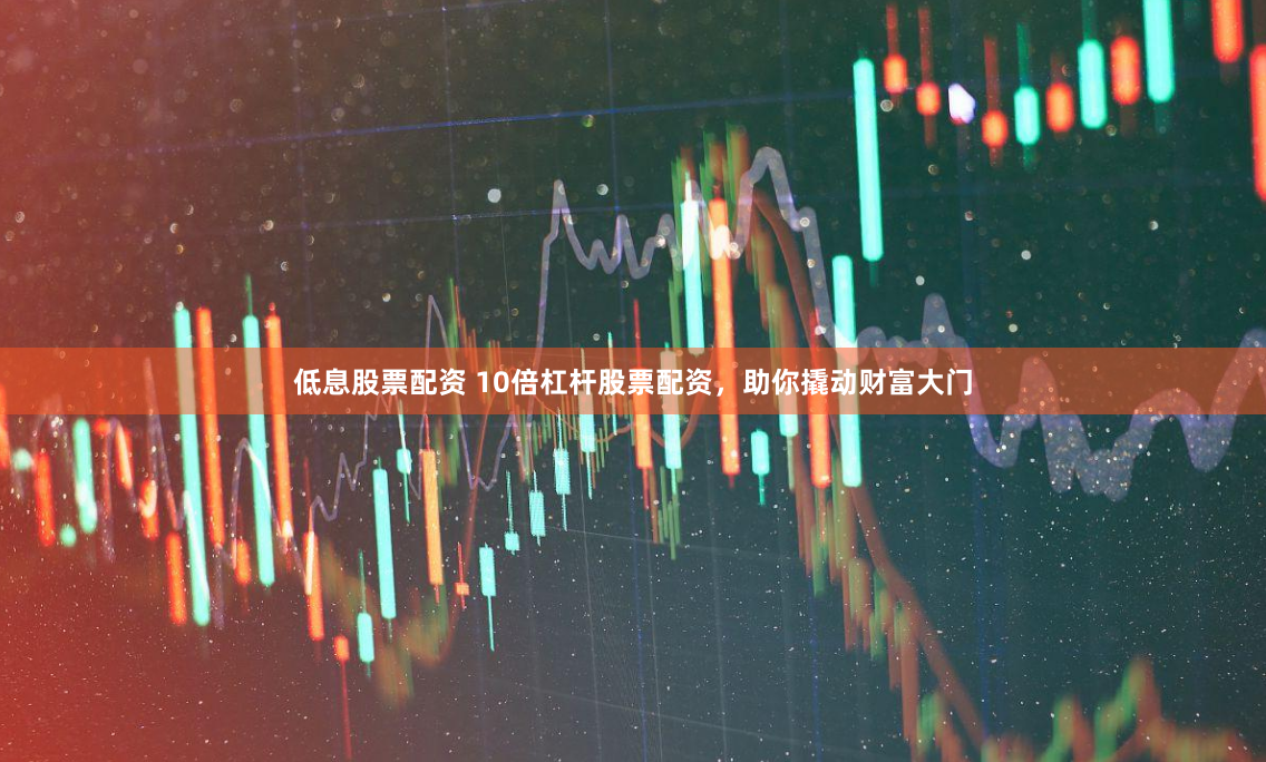 低息股票配资 10倍杠杆股票配资，助你撬动财富大门