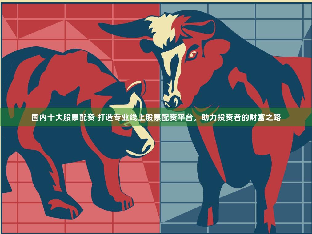 国内十大股票配资 打造专业线上股票配资平台，助力投资者的财富之路