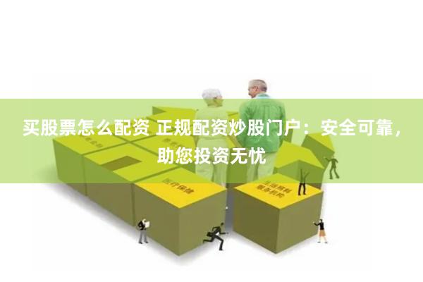 买股票怎么配资 正规配资炒股门户：安全可靠，助您投资无忧