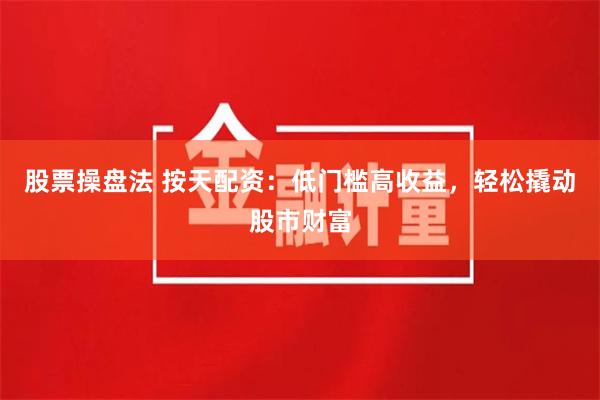 股票操盘法 按天配资：低门槛高收益，轻松撬动股市财富