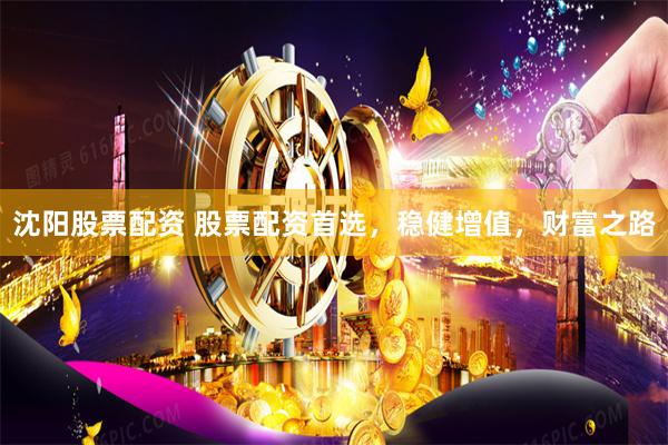 沈阳股票配资 股票配资首选,稳健增值,财富之路