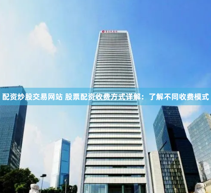 配资炒股交易网站 股票配资收费方式详解:了解不同收费模式