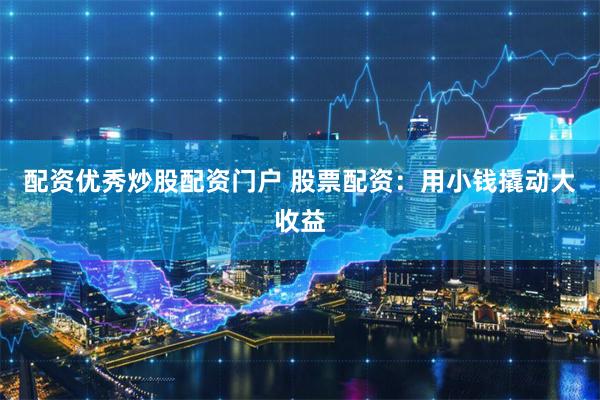 配资优秀炒股配资门户 股票配资:用小钱撬动大收益