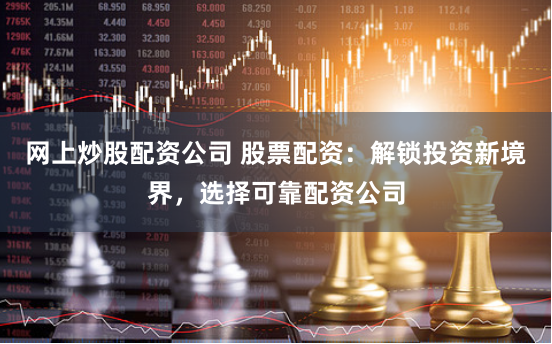 网上炒股配资公司 股票配资：解锁投资新境界，选择可靠配资公司