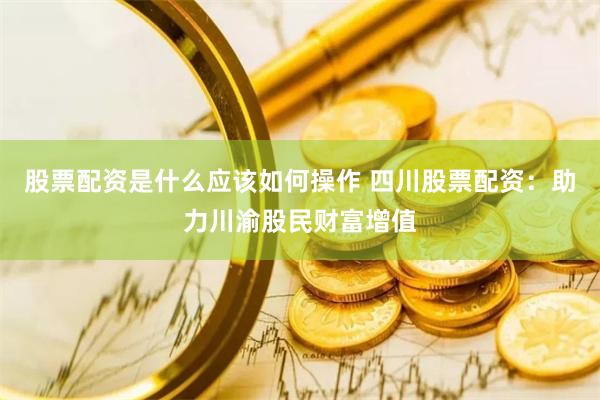 股票配资是什么应该如何操作 四川股票配资:助力川渝股民财富增值