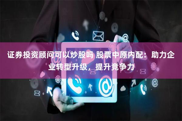 证券投资顾问可以炒股吗 股票中原内配:助力企业转型升级,提升竞争力