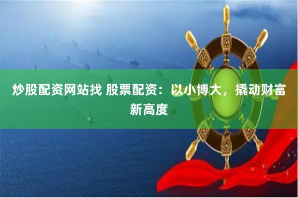炒股配资网站找 股票配资：以小博大，撬动财富新高度