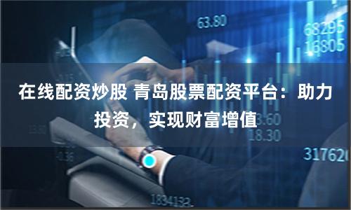 在线配资炒股 青岛股票配资平台:助力投资,实现财富增值