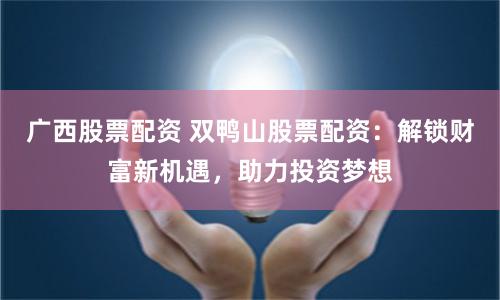 广西股票配资 双鸭山股票配资：解锁财富新机遇，助力投资梦想