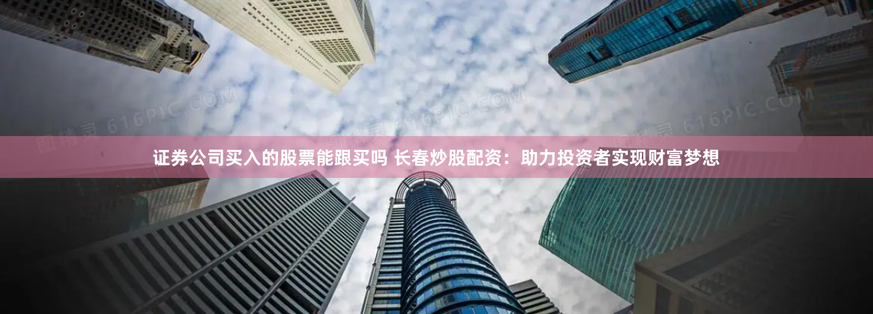证券公司买入的股票能跟买吗 长春炒股配资：助力投资者实现财富梦想