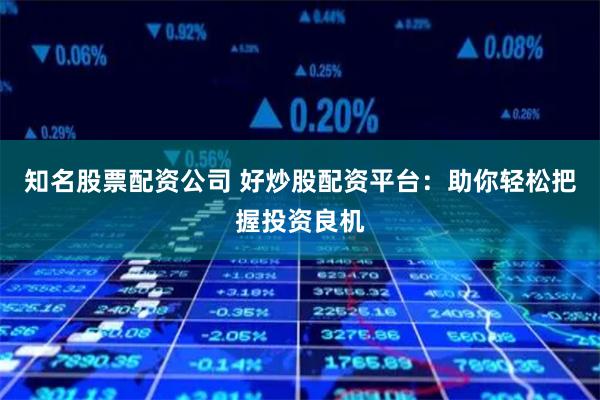 知名股票配资公司 好炒股配资平台：助你轻松把握投资良机