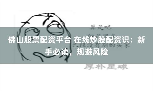 佛山股票配资平台 在线炒股配资识：新手必读，规避风险