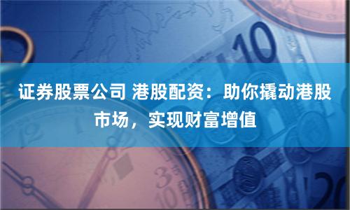 证券股票公司 港股配资：助你撬动港股市场，实现财富增值