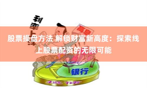 股票操盘方法 解锁财富新高度：探索线上股票配资的无限可能