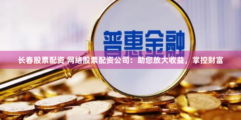 长春股票配资 网络股票配资公司：助您放大收益，掌控财富
