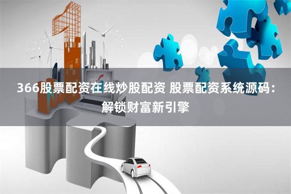 366股票配资在线炒股配资 股票配资系统源码：解锁财富新引擎