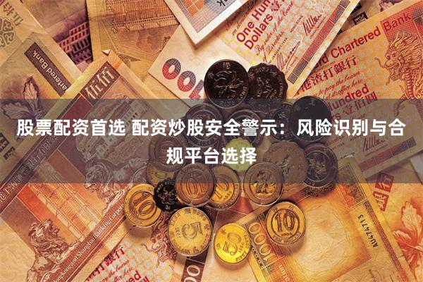 股票配资首选 配资炒股安全警示：风险识别与合规平台选择