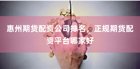 惠州期货配资公司排名，正规期货配资平台哪家好