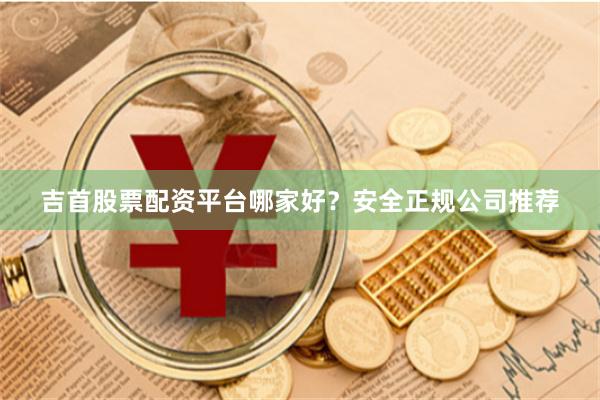 吉首股票配资平台哪家好？安全正规公司推荐