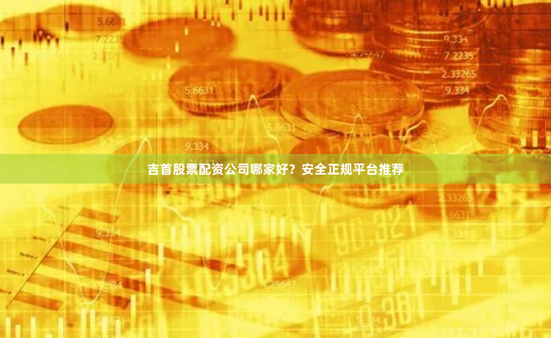吉首股票配资公司哪家好？安全正规平台推荐