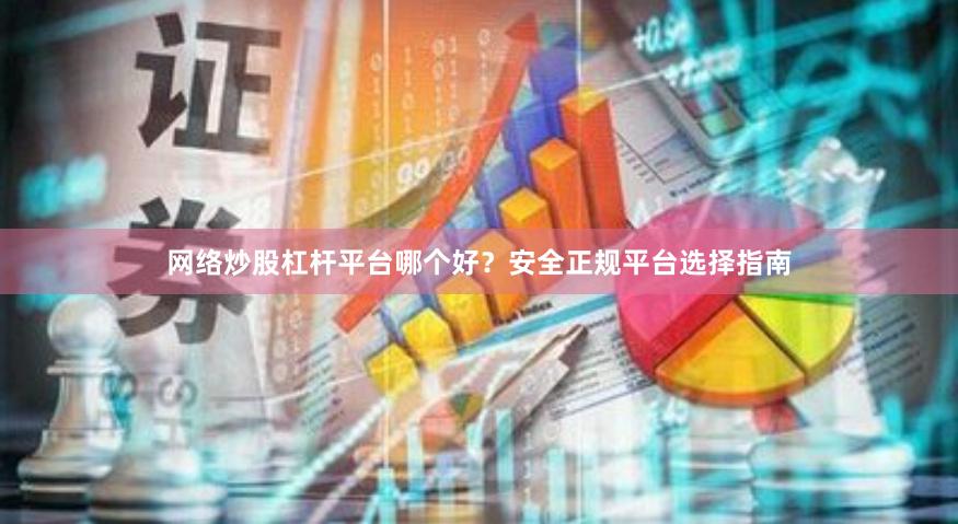 网络炒股杠杆平台哪个好？安全正规平台选择指南