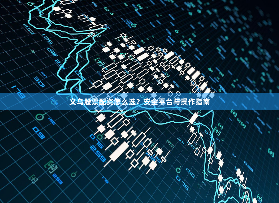 义乌股票配资怎么选？安全平台与操作指南