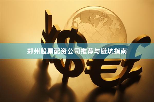 郑州股票配资公司推荐与避坑指南