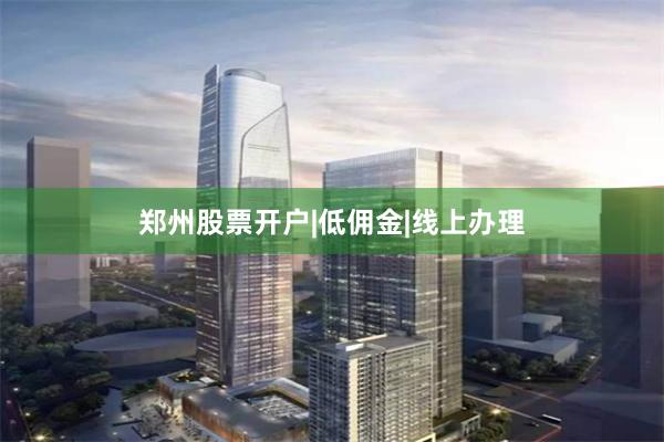 郑州股票开户|低佣金|线上办理