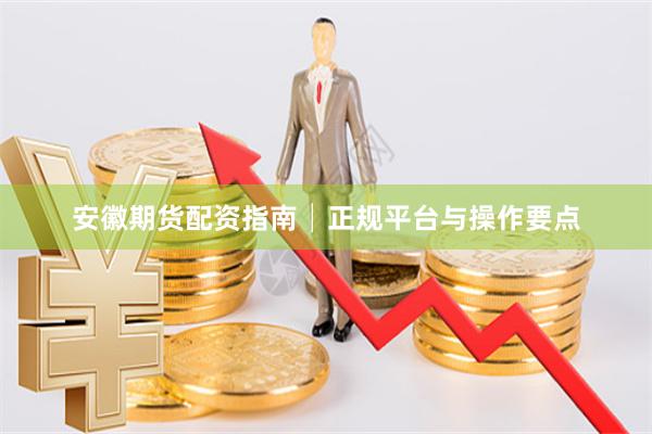 安徽期货配资指南│正规平台与操作要点