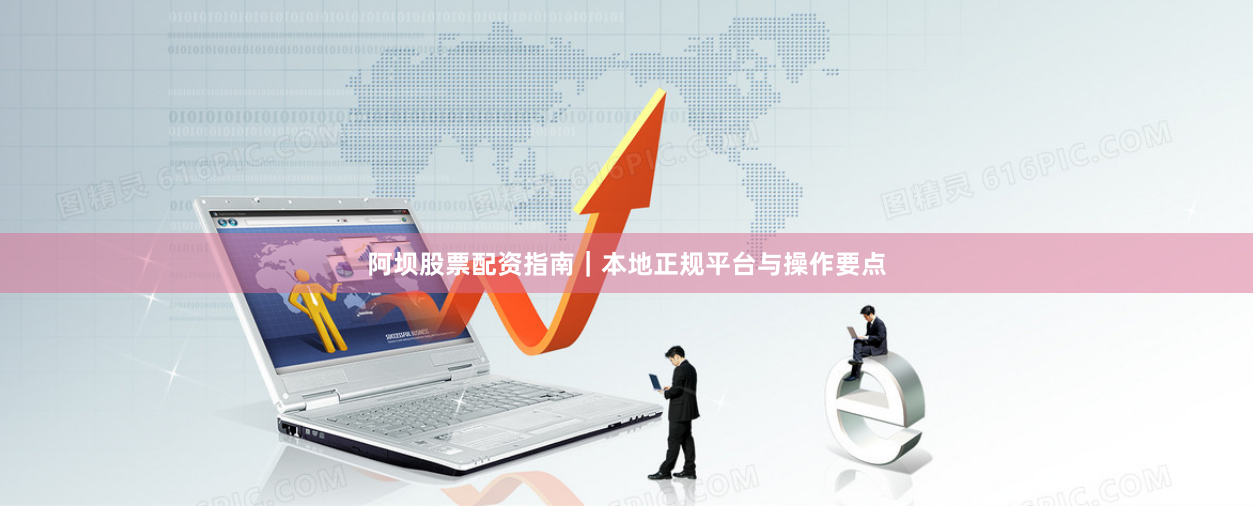 阿坝股票配资指南｜本地正规平台与操作要点
