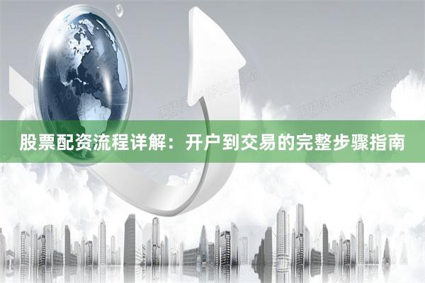 股票配资流程详解：开户到交易的完整步骤指南
