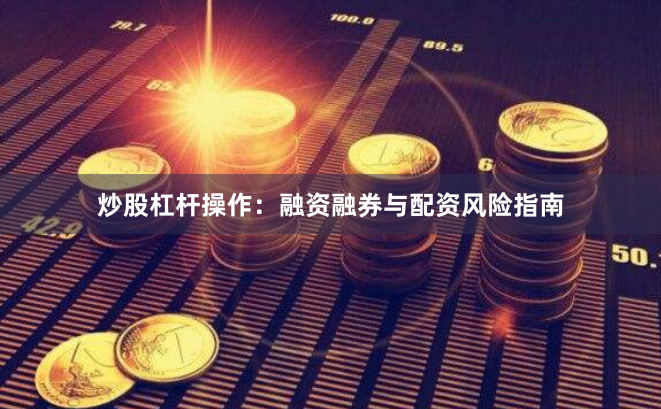 炒股杠杆操作：融资融券与配资风险指南