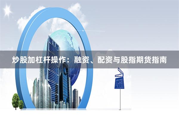 炒股加杠杆操作：融资、配资与股指期货指南