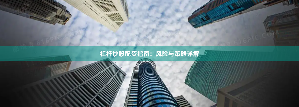 杠杆炒股配资指南：风险与策略详解