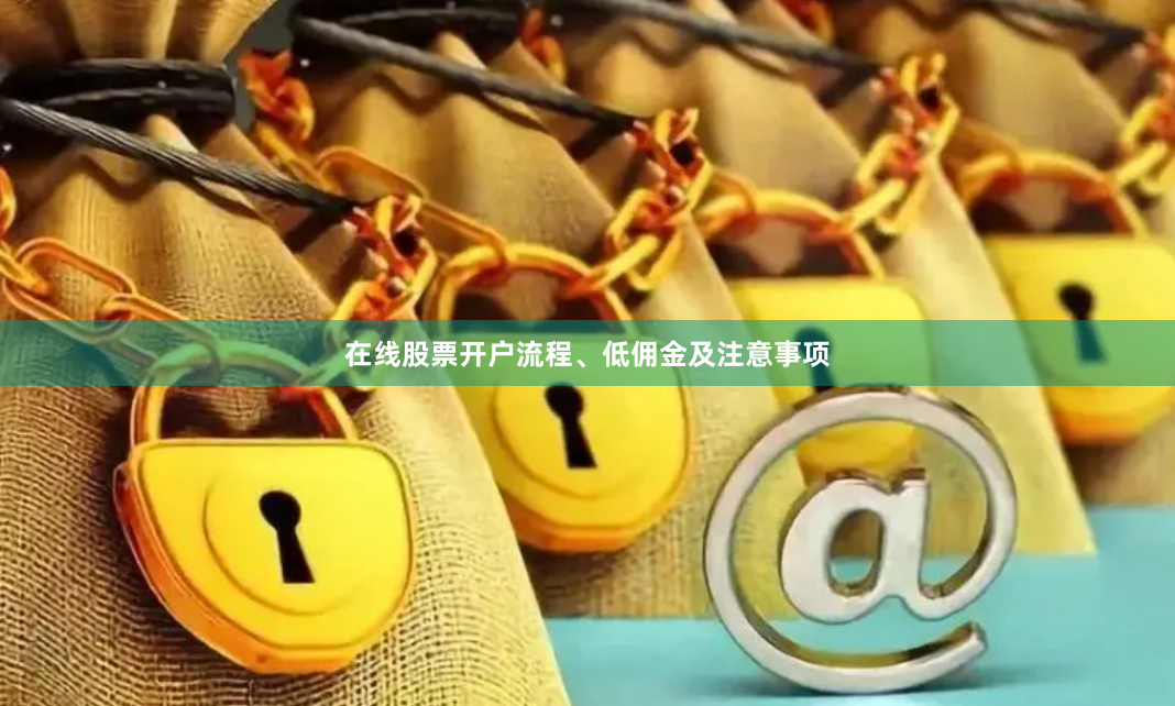 在线股票开户流程、低佣金及注意事项