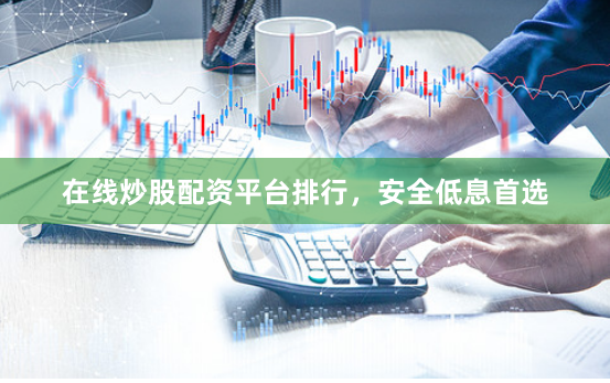 在线炒股配资平台排行,安全低息首选